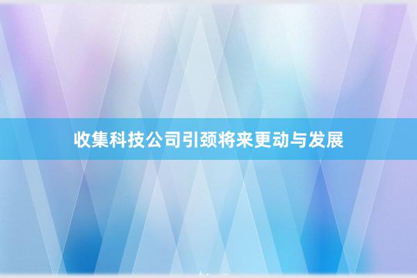 收集科技公司引颈将来更动与发展
